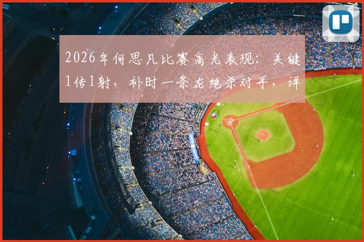 2026年何思凡比赛高光表现:关键1传1射,补时一条龙绝杀对手,详解其本场核心数据与战术价值