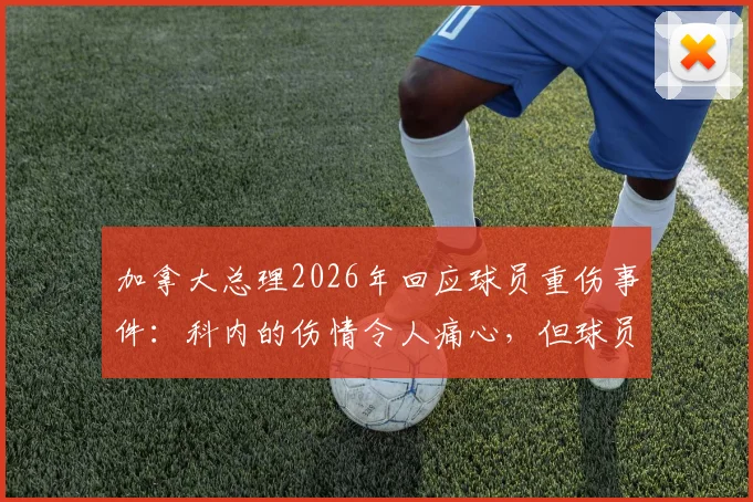 加拿大总理2026年回应球员重伤事件：科内的伤情令人痛心，但球员展现的坚毅品格更值得铭记