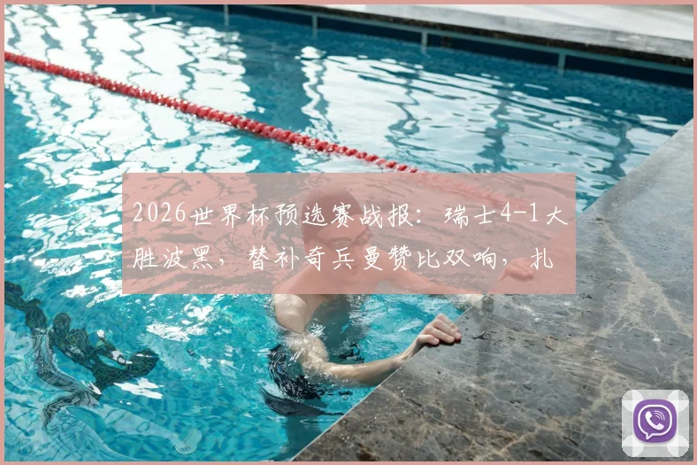 2026世界杯预选赛战报：瑞士4-1大胜波黑，替补奇兵曼赞比双响，扎卡点射建功，附战术简析