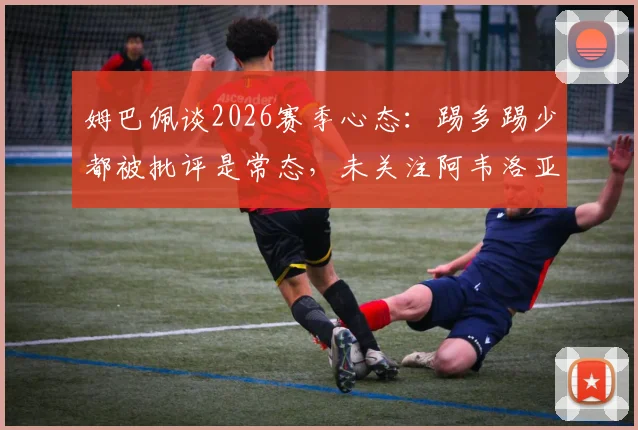 姆巴佩谈2026赛季心态：踢多踢少都被批评是常态，未关注阿韦洛亚发布会具体内容