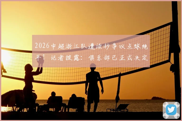 2026中超浙江队遭读秒争议点球绝平!记者披露:俱乐部已正式决定提交申诉,附点球判罚规则深度解读与事件全程回放