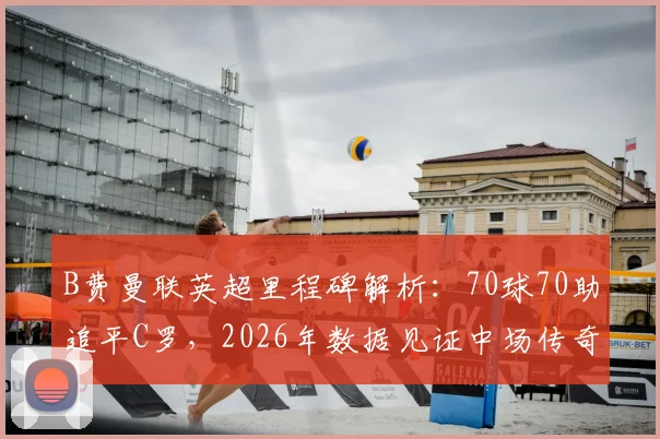 B费曼联英超里程碑解析：70球70助追平C罗，2026年数据见证中场传奇地位