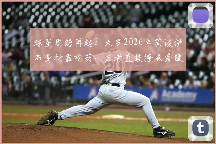 球星恩怨再起？大罗2026年笑谈伊布身材靠吃药，后者直接撩衣秀腹肌霸气回应，并扬言随时验血自证清白