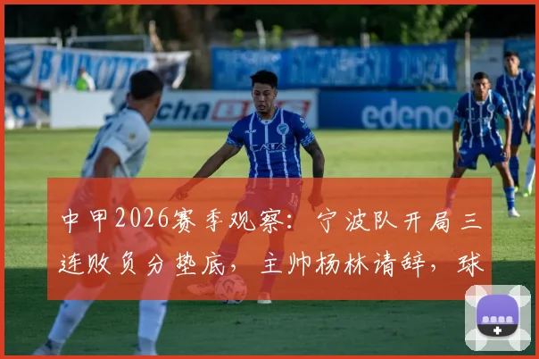 中甲2026赛季观察:宁波队开局三连败负分垫底,主帅杨林请辞,球队保级路在何方?