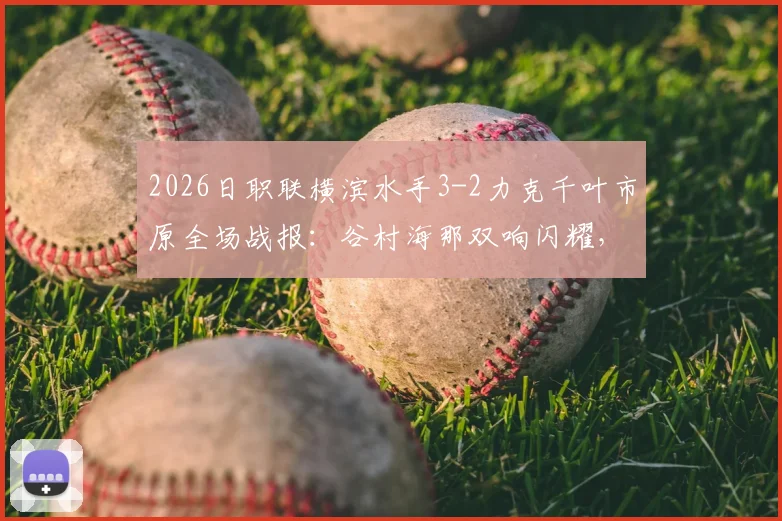 2026日职联横滨水手3-2力克千叶市原全场战报：谷村海那双响闪耀，附赛后积分榜与球员深度解析
