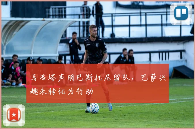 马洛塔声明巴斯托尼留队，巴萨兴趣未转化为行动