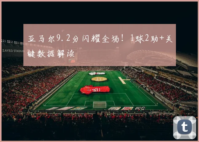 亚马尔9.2分闪耀全场！1球2助+关键数据解读