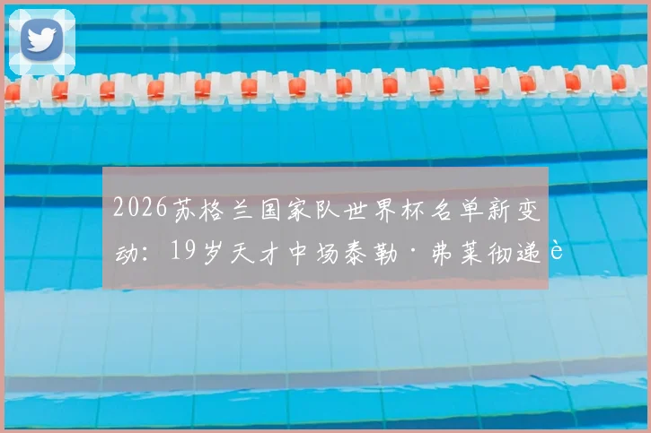2026苏格兰国家队世界杯名单新变动:19岁天才中场泰勒·弗莱彻递补入选,他的俱乐部背景与技术特点全解析