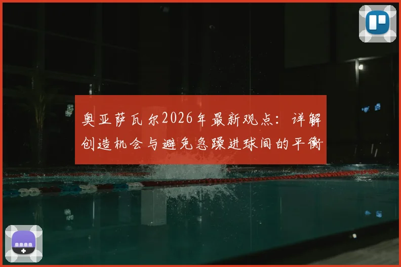 奥亚萨瓦尔2026年最新观点：详解创造机会与避免急躁进球间的平衡，球员心态是关键