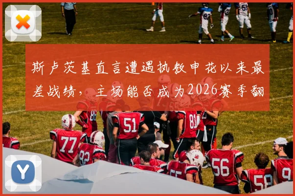 斯卢茨基直言遭遇执教申花以来最差战绩,主场能否成为2026赛季翻身关键?