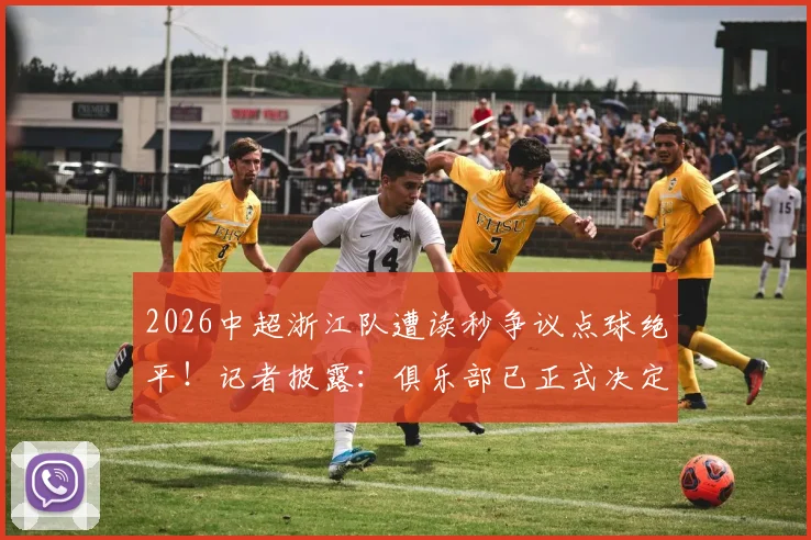 2026中超浙江队遭读秒争议点球绝平！记者披露：俱乐部已正式决定提交申诉，附点球判罚规则深度解读与事件全程回放