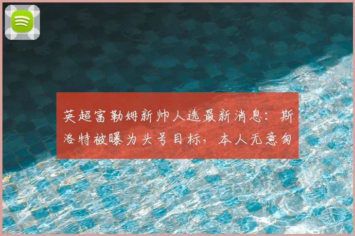英超富勒姆新帅人选最新消息：斯洛特被曝为头号目标，本人无意匆忙决定未来去向（2026分析）