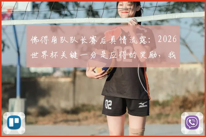 佛得角队队长赛后真情流露：2026世界杯关键一分是应得的奖励，我们凭什么配得上这场平局？