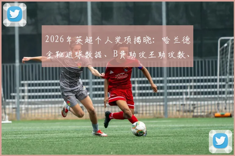 2026年英超个人奖项揭晓：哈兰德金靴进球数据、B费助攻王助攻数、拉亚金手套零封场次全览及含金量深度解读