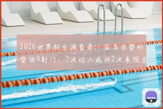 2026世界杯生涯首秀：亚马尔替补登场0射门，3次过人成功2次表现全解析