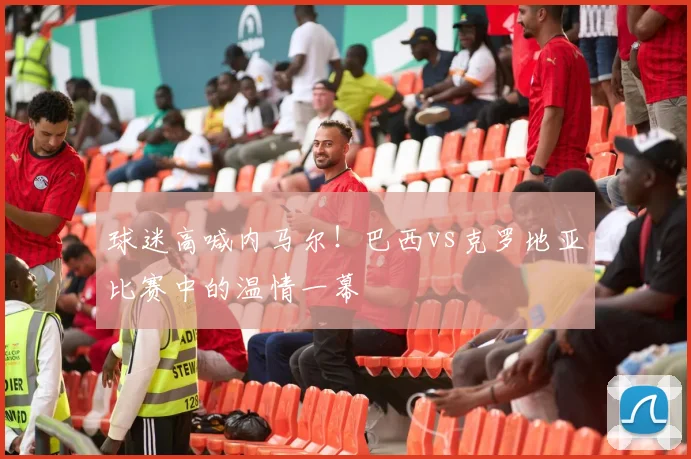 球迷高喊内马尔！巴西vs克罗地亚比赛中的温情一幕