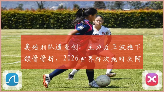 奥地利队遭重创：主力后卫波施下颌骨骨折，2026世界杯次轮对决阿根廷出战成疑，最新伤情解析与战术影响