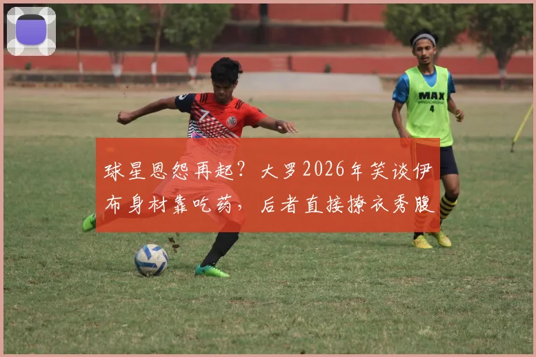 球星恩怨再起?大罗2026年笑谈伊布身材靠吃药,后者直接撩衣秀腹肌霸气回应,并扬言随时验血自证清白