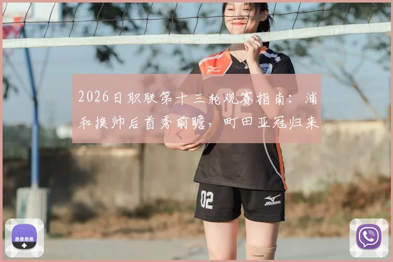 2026日职联第十三轮观赛指南：浦和换帅后首秀前瞻，町田亚冠归来状态解析，附本轮五场关键战预测