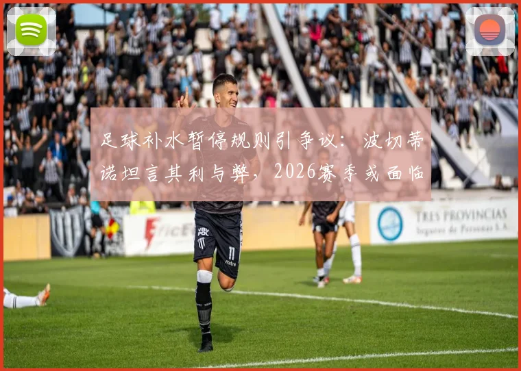 足球补水暂停规则引争议：波切蒂诺坦言其利与弊，2026赛季或面临改革？附主要联赛规定对比