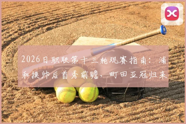 2026日职联第十三轮观赛指南:浦和换帅后首秀前瞻,町田亚冠归来状态解析,附本轮五场关键战预测