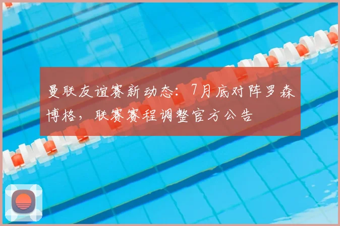 曼联友谊赛新动态：7月底对阵罗森博格，联赛赛程调整官方公告