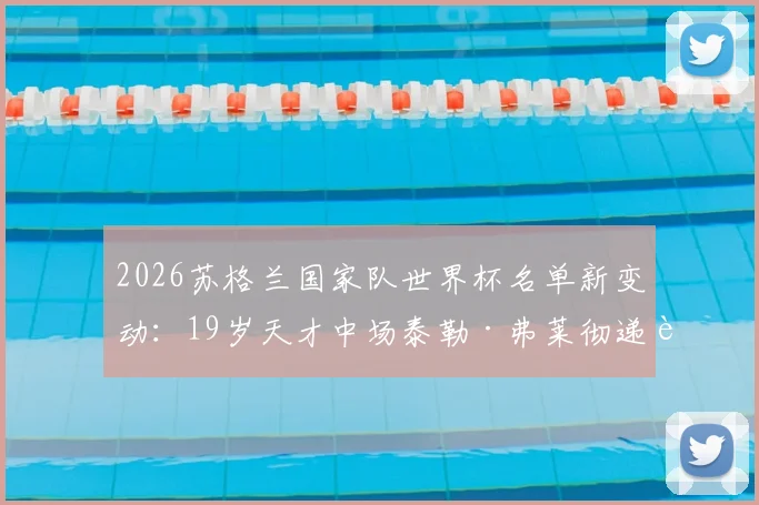2026苏格兰国家队世界杯名单新变动：19岁天才中场泰勒·弗莱彻递补入选，他的俱乐部背景与技术特点全解析