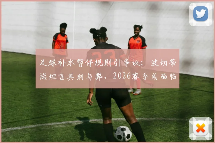足球补水暂停规则引争议：波切蒂诺坦言其利与弊，2026赛季或面临改革？附主要联赛规定对比